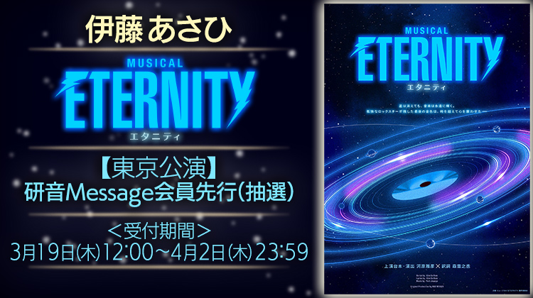 伊藤あさひ ミュージカル『ETERNITY／エタニティ』研音Message会員先行(抽選)