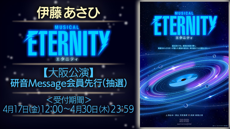 伊藤あさひ ミュージカル『ETERNITY／エタニティ』 大阪公演 研音Message会員先行(抽選)